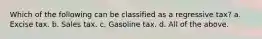 Which of the following can be classified as a regressive tax? a. Excise tax. b. Sales tax. c. Gasoline tax. d. All of the above.