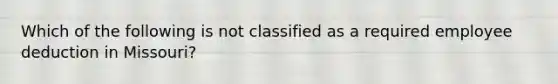 Which of the following is not classified as a required employee deduction in Missouri?