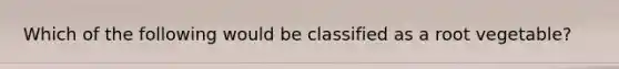 Which of the following would be classified as a root vegetable?