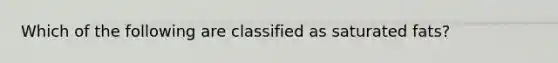 Which of the following are classified as saturated fats?