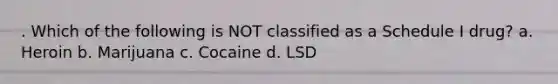 . Which of the following is NOT classified as a Schedule I drug? a. Heroin b. Marijuana c. Cocaine d. LSD