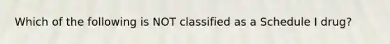 Which of the following is NOT classified as a Schedule I drug?