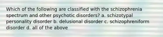 Which of the following are classified with the schizophrenia spectrum and other psychotic disorders? a. schizotypal personality disorder b. delusional disorder c. schizophreniform disorder d. all of the above