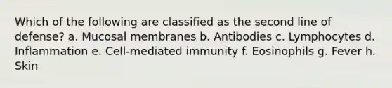 Which of the following are classified as the second line of defense? a. Mucosal membranes b. Antibodies c. Lymphocytes d. Inflammation e. Cell-mediated immunity f. Eosinophils g. Fever h. Skin