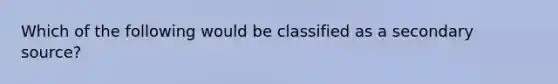 Which of the following would be classified as a secondary source?