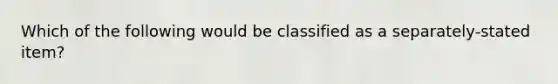 Which of the following would be classified as a separately-stated item?