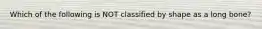 Which of the following is NOT classified by shape as a long bone?