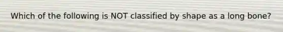 Which of the following is NOT classified by shape as a long bone?