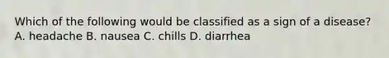 Which of the following would be classified as a sign of a disease? A. headache B. nausea C. chills D. diarrhea