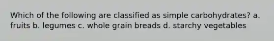 Which of the following are classified as simple carbohydrates? a. fruits b. legumes c. whole grain breads d. starchy vegetables