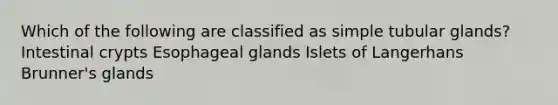 Which of the following are classified as simple tubular glands? Intestinal crypts Esophageal glands Islets of Langerhans Brunner's glands