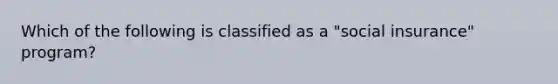 Which of the following is classified as a "social insurance" program?