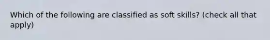 Which of the following are classified as soft skills? (check all that apply)