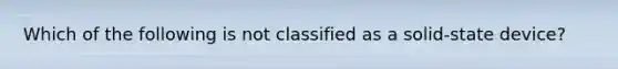 Which of the following is not classified as a solid-state device?