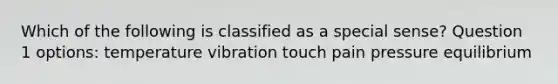 Which of the following is classified as a special sense? Question 1 options: temperature vibration touch pain pressure equilibrium