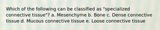 Which of the following can be classified as "specialized connective tissue"? a. Mesenchyme b. Bone c. Dense connective tissue d. Mucous connective tissue e. Loose connective tissue