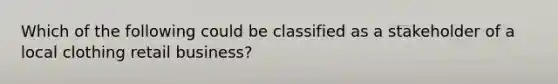 Which of the following could be classified as a stakeholder of a local clothing retail business?