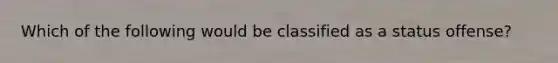 Which of the following would be classified as a status offense?