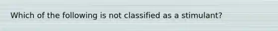 Which of the following is not classified as a stimulant?