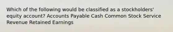 Which of the following would be classified as a stockholders' equity account? Accounts Payable Cash Common Stock Service Revenue Retained Earnings