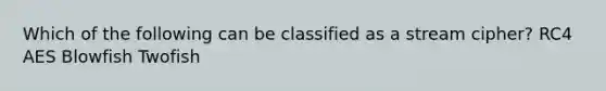 Which of the following can be classified as a stream cipher? RC4 AES Blowfish Twofish