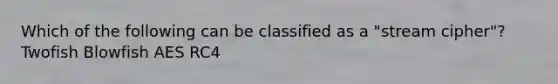 Which of the following can be classified as a "stream cipher"? Twofish Blowfish AES RC4