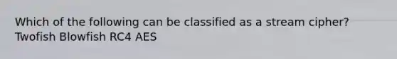 Which of the following can be classified as a stream cipher? Twofish Blowfish RC4 AES