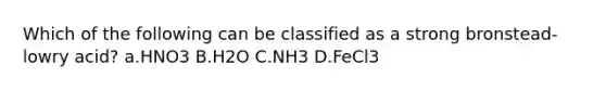 Which of the following can be classified as a strong bronstead-lowry acid? a.HNO3 B.H2O C.NH3 D.FeCl3