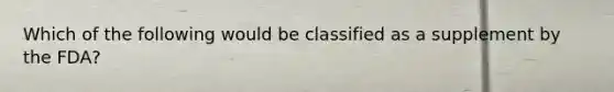 Which of the following would be classified as a supplement by the FDA?