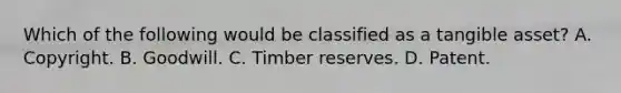 Which of the following would be classified as a tangible asset? A. Copyright. B. Goodwill. C. Timber reserves. D. Patent.