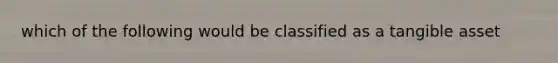 which of the following would be classified as a tangible asset