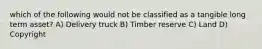 which of the following would not be classified as a tangible long term asset? A) Delivery truck B) Timber reserve C) Land D) Copyright