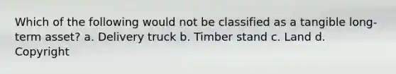 Which of the following would not be classified as a tangible long-term asset? a. Delivery truck b. Timber stand c. Land d. Copyright