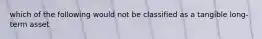 which of the following would not be classified as a tangible long-term asset