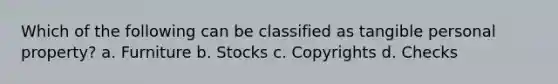 Which of the following can be classified as tangible personal property? a. Furniture b. Stocks c. Copyrights d. Checks