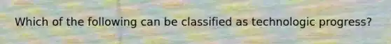 Which of the following can be classified as technologic progress?