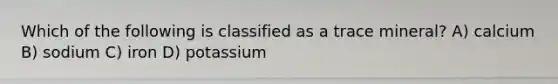Which of the following is classified as a trace mineral? A) calcium B) sodium C) iron D) potassium