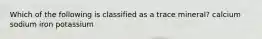 Which of the following is classified as a trace mineral? calcium sodium iron potassium