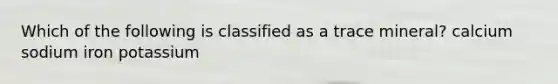 Which of the following is classified as a trace mineral? calcium sodium iron potassium