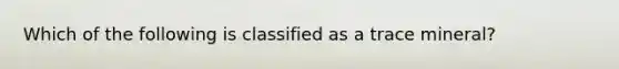 Which of the following is classified as a trace mineral?