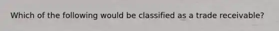 Which of the following would be classified as a trade receivable?