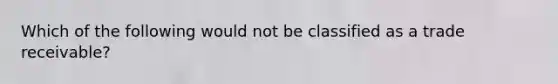 Which of the following would not be classified as a trade receivable?