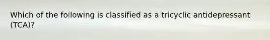 Which of the following is classified as a tricyclic antidepressant (TCA)?