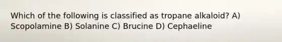 Which of the following is classified as tropane alkaloid? A) Scopolamine B) Solanine C) Brucine D) Cephaeline