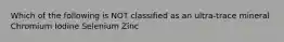 Which of the following is NOT classified as an ultra-trace mineral Chromium Iodine Selenium Zinc