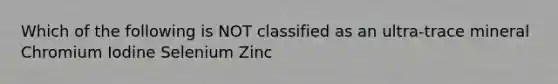 Which of the following is NOT classified as an ultra-trace mineral Chromium Iodine Selenium Zinc