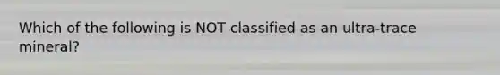 Which of the following is NOT classified as an ultra-trace mineral?