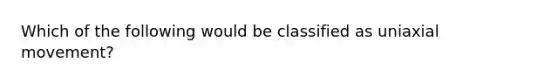 Which of the following would be classified as uniaxial movement?