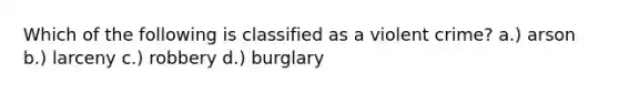 Which of the following is classified as a violent crime? a.) arson b.) larceny c.) robbery d.) burglary