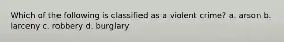 Which of the following is classified as a violent crime? a. arson b. larceny c. robbery d. burglary